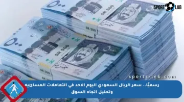 رسميًا.. سعر الريال السعودي اليوم الأحد في التعاملات المسائية وتحليل اتجاه السوق